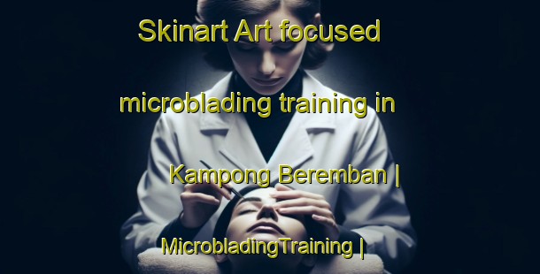 Skinart Art-focused microblading training in Kampong Beremban | MicrobladingTraining | MicrobladingClasses | SkinartTraining-Singapore